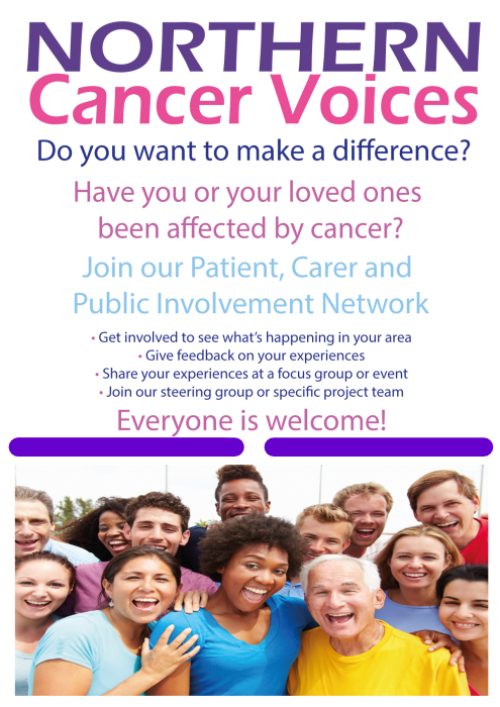 Picture of smiling group of people, below several lines of text in various colours, reading: NORTHERN Cancer Voices Do you want to make a difference? Have you or your loved ones been affected by cancer? Join our Patient, Carer and Public Involvement Network • Get involved to see what's happening in your area • Give feedback on your experiences  • Share your experiences at a focus group or event • Join our steering group or specific project team Everyone is welcome!